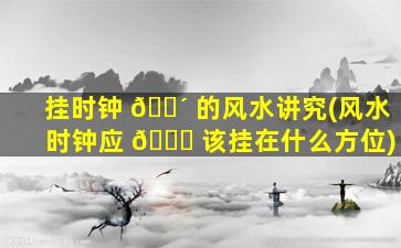 挂时钟 🌴 的风水讲究(风水 时钟应 🍀 该挂在什么方位)